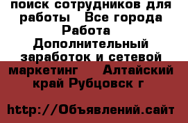 поиск сотрудников для работы - Все города Работа » Дополнительный заработок и сетевой маркетинг   . Алтайский край,Рубцовск г.